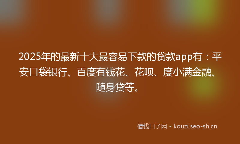 2025年的最新十大最容易下款的贷款app有:平安口袋银行、百度有钱花、花呗、度小满金融、随身贷等。