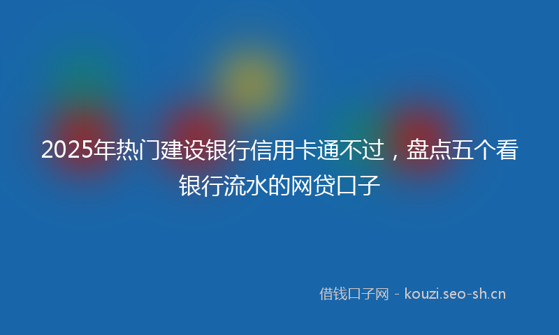 2025年热门建设银行信用卡通不过,盘点五个看银行流水的网贷口子