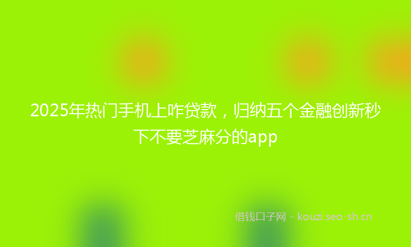 2025年热门手机上咋贷款，归纳五个金融创新秒下不要芝麻分的app