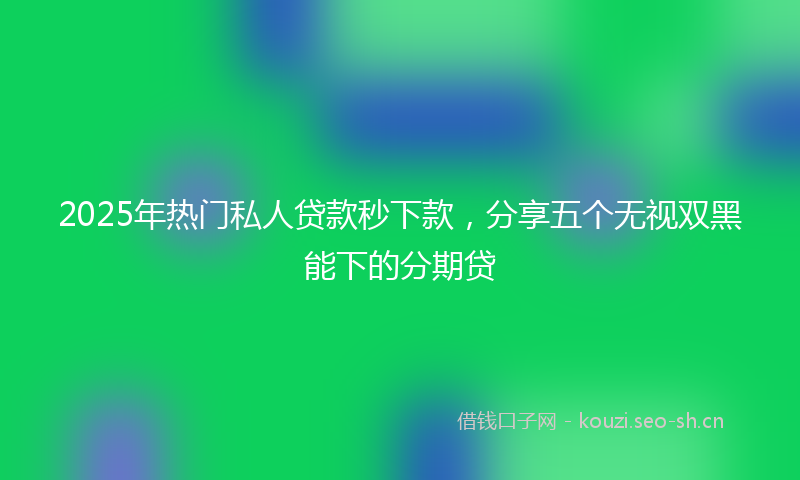 2025年热门私人贷款秒下款，分享五个无视双黑能下的分期贷