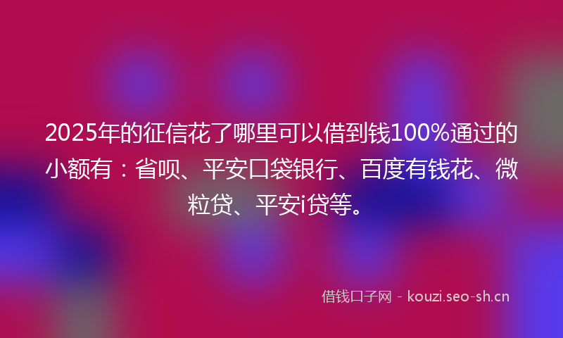 2025年的征信花了哪里可以借到钱100%通过的小额有：省呗、平安口袋银行、百度有钱花、微粒贷、平安i贷等。
