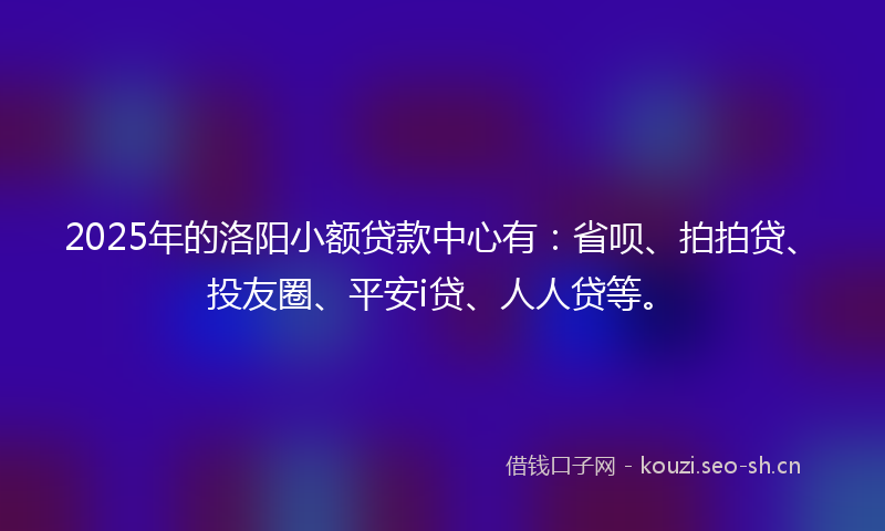 2025年的洛阳小额贷款中心有：省呗、拍拍贷、投友圈、平安i贷、人人贷等。