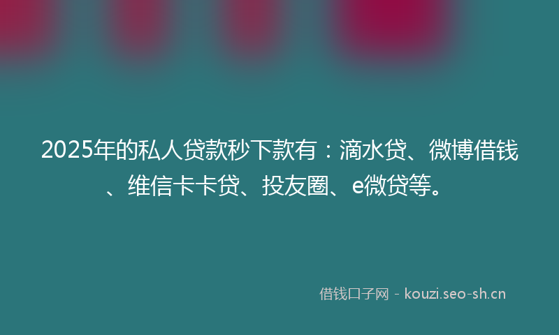2025年的私人贷款秒下款有：滴水贷、微博借钱、维信卡卡贷、投友圈、e微贷等。