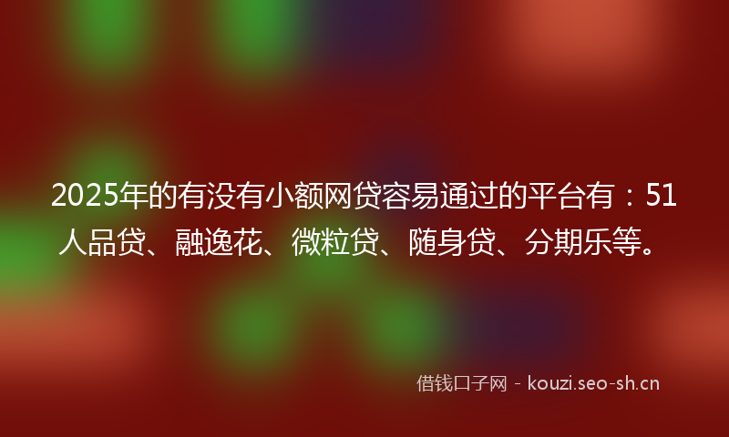 2025年的有没有小额网贷容易通过的平台有：51人品贷、融逸花、微粒贷、随身贷、分期乐等。