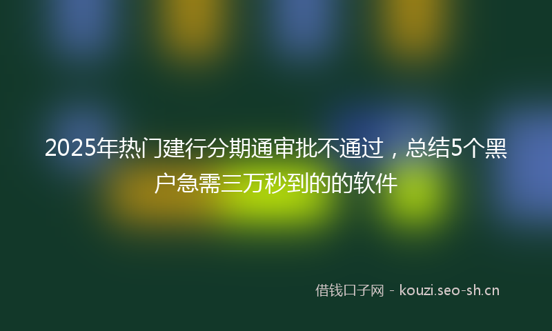 2025年热门建行分期通审批不通过，总结5个黑户急需三万秒到的的软件
