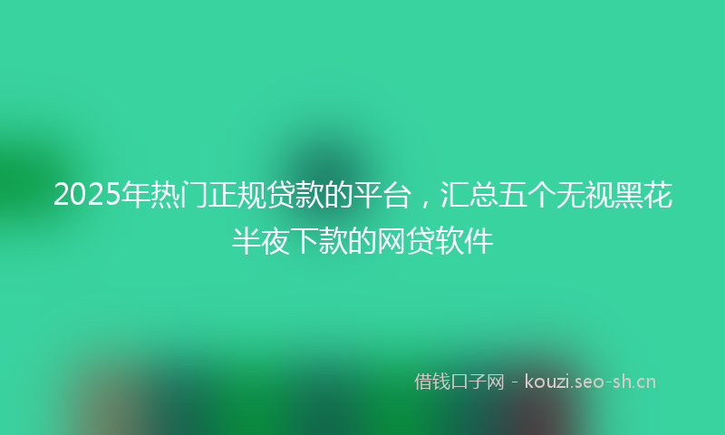 2025年热门正规贷款的平台，汇总五个无视黑花半夜下款的网贷软件