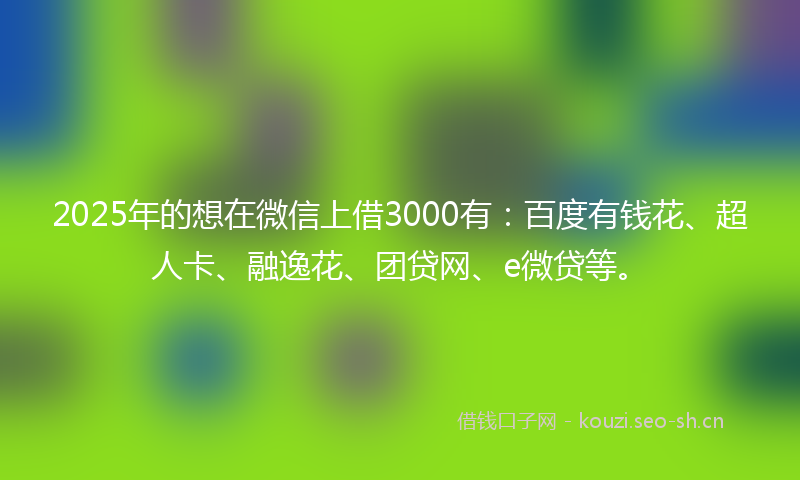 2025年的想在微信上借3000有:百度有钱花、超人卡、融逸花、团贷网、e微贷等。