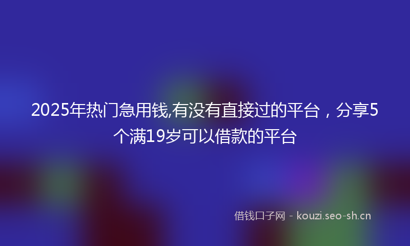 2025年热门急用钱,有没有直接过的平台，分享5个满19岁可以借款的平台
