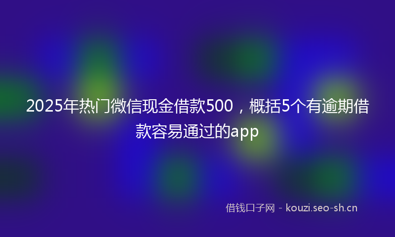 2025年热门微信现金借款500，概括5个有逾期借款容易通过的app