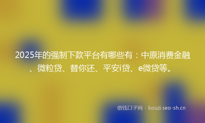 2025年的强制下款平台有哪些有：中原消费金融、微粒贷、替你还、平安i贷、e微贷等。