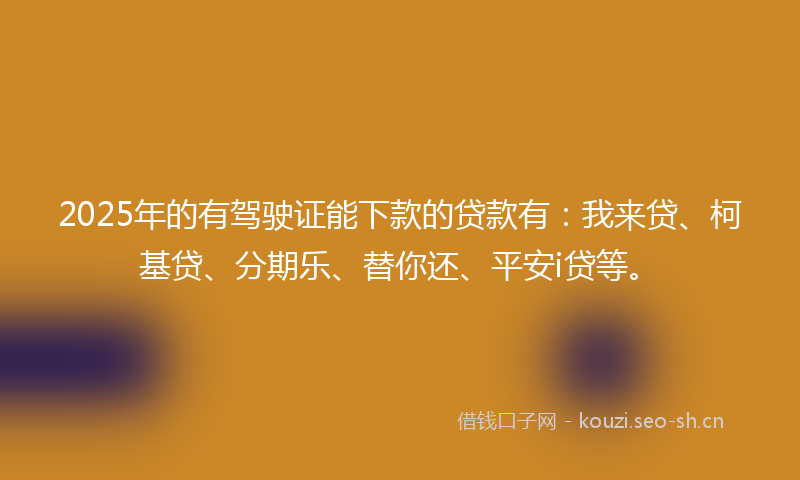2025年的有驾驶证能下款的贷款有:我来贷、柯基贷、分期乐、替你还、平安i贷等。
