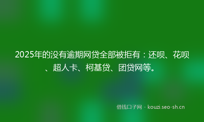 2025年的没有逾期网贷全部被拒有：还呗、花呗、超人卡、柯基贷、团贷网等。
