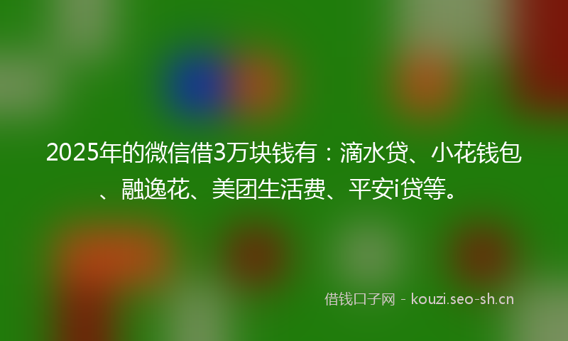 2025年的微信借3万块钱有:滴水贷、小花钱包、融逸花、美团生活费、平安i贷等。