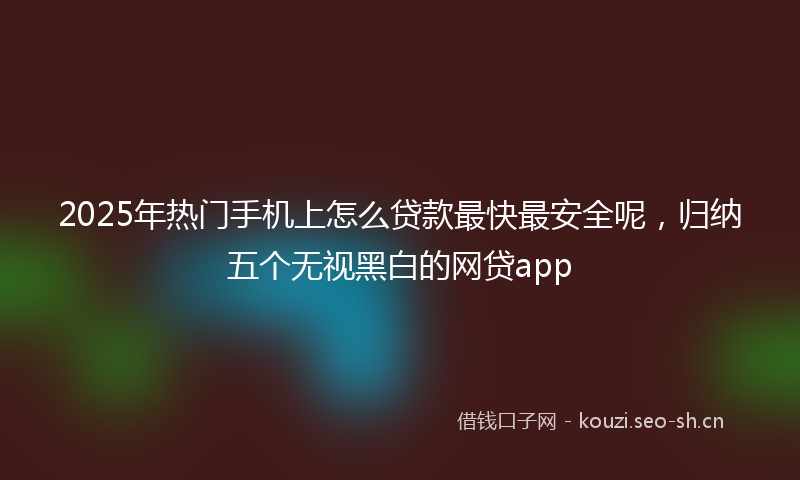2025年热门手机上怎么贷款最快最安全呢，归纳五个无视黑白的网贷app