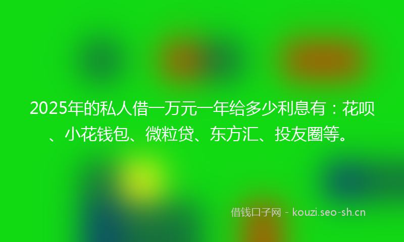 2025年的私人借一万元一年给多少利息有：花呗、小花钱包、微粒贷、东方汇、投友圈等。