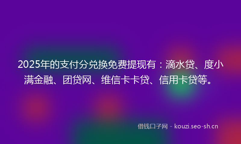 2025年的支付分兑换免费提现有：滴水贷、度小满金融、团贷网、维信卡卡贷、信用卡贷等。