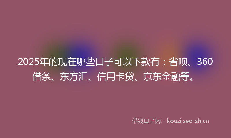 2025年的现在哪些口子可以下款有：省呗、360借条、东方汇、信用卡贷、京东金融等。