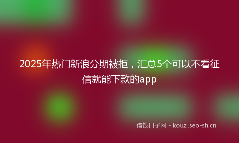 2025年热门新浪分期被拒，汇总5个可以不看征信就能下款的app