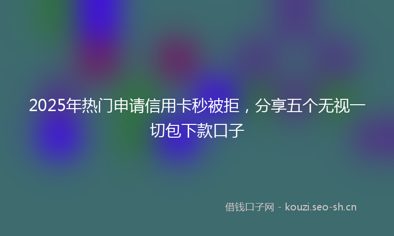 2025年热门申请信用卡秒被拒，分享五个无视一切包下款口子
