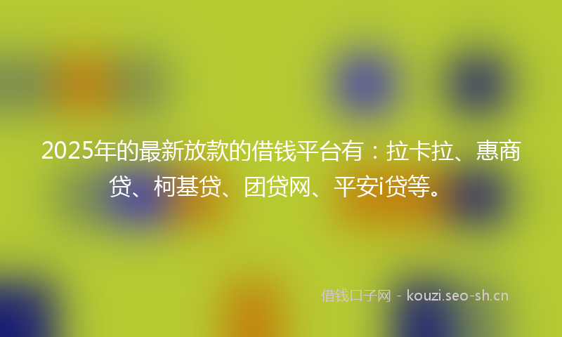 2025年的最新放款的借钱平台有：拉卡拉、惠商贷、柯基贷、团贷网、平安i贷等。