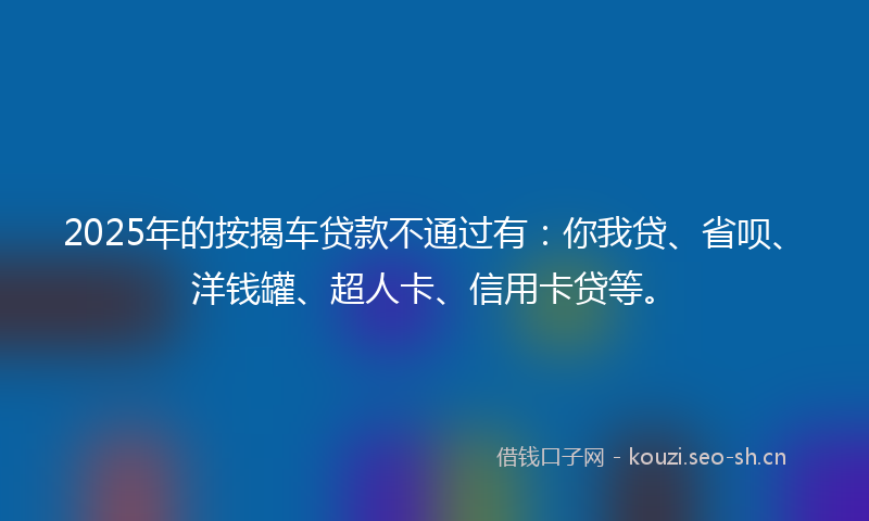 2025年的按揭车贷款不通过有：你我贷、省呗、洋钱罐、超人卡、信用卡贷等。