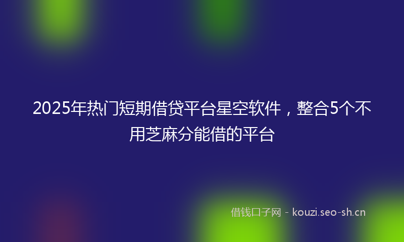 2025年热门短期借贷平台星空软件，整合5个不用芝麻分能借的平台