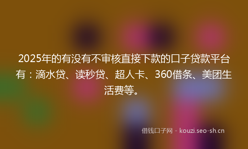 2025年的有没有不审核直接下款的口子贷款平台有：滴水贷、读秒贷、超人卡、360借条、美团生活费等。