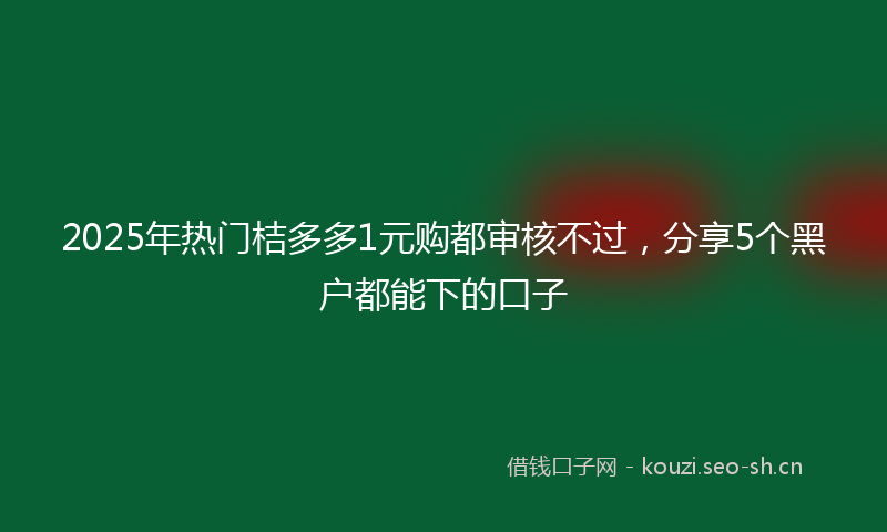 2025年热门桔多多1元购都审核不过，分享5个黑户都能下的口子