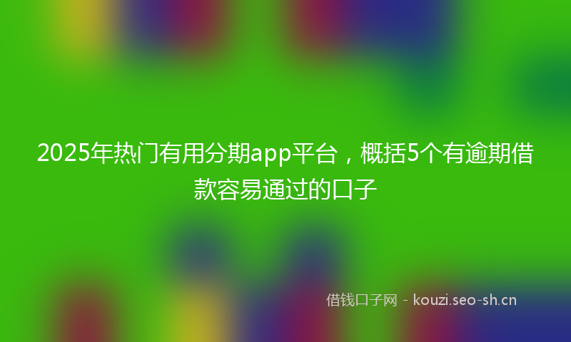 2025年热门有用分期app平台，概括5个有逾期借款容易通过的口子
