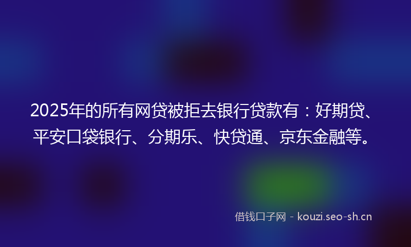 2025年的所有网贷被拒去银行贷款有：好期贷、平安口袋银行、分期乐、快贷通、京东金融等。