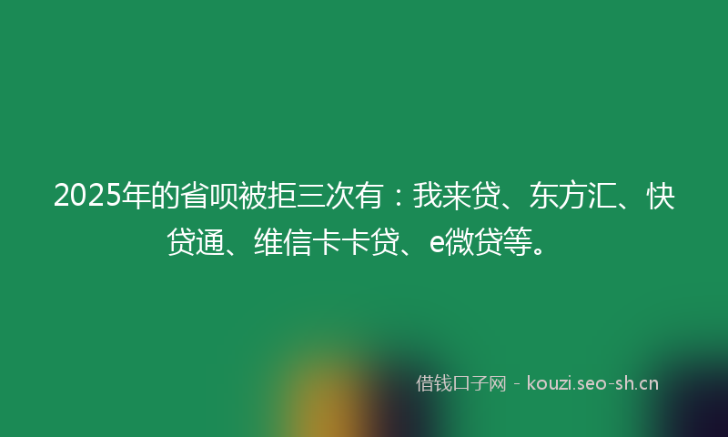 2025年的省呗被拒三次有：我来贷、东方汇、快贷通、维信卡卡贷、e微贷等。