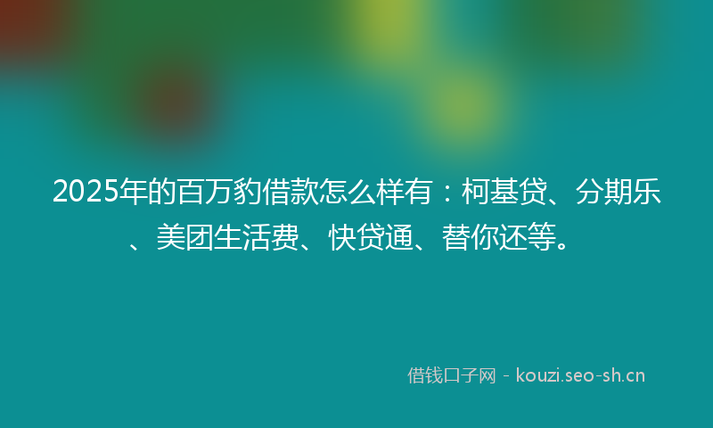 2025年的百万豹借款怎么样有：柯基贷、分期乐、美团生活费、快贷通、替你还等。