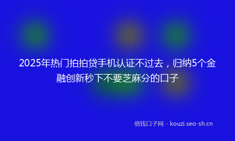 2025年热门拍拍贷手机认证不过去,归纳5个金融创新秒下不要芝麻分的口子