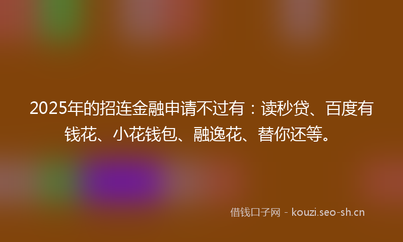 2025年的招连金融申请不过有：读秒贷、百度有钱花、小花钱包、融逸花、替你还等。