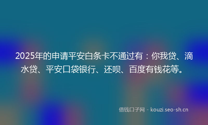 2025年的申请平安白条卡不通过有：你我贷、滴水贷、平安口袋银行、还呗、百度有钱花等。