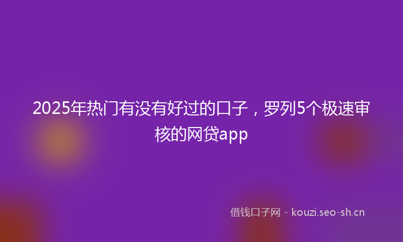 2025年热门有没有好过的口子，罗列5个极速审核的网贷app