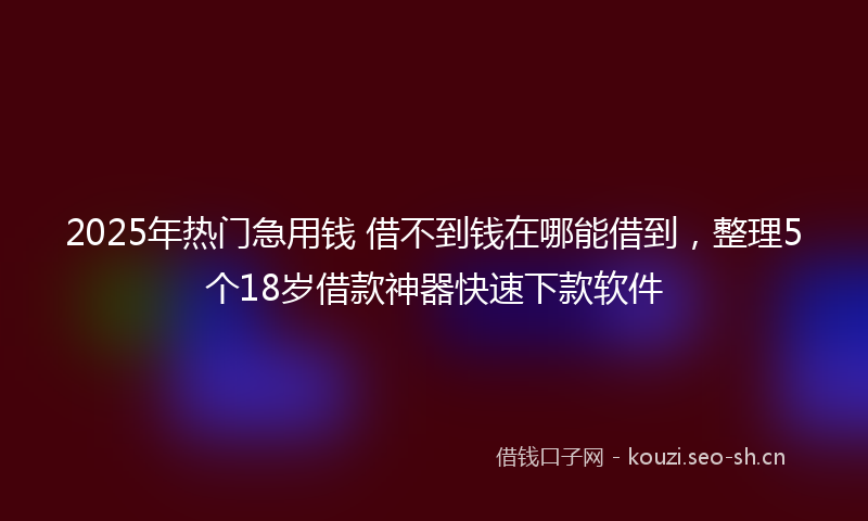 2025年热门急用钱 借不到钱在哪能借到，整理5个18岁借款神器快速下款软件