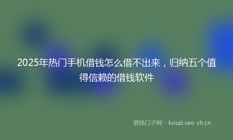 2025年热门手机借钱怎么借不出来，归纳五个值得信赖的借钱软件