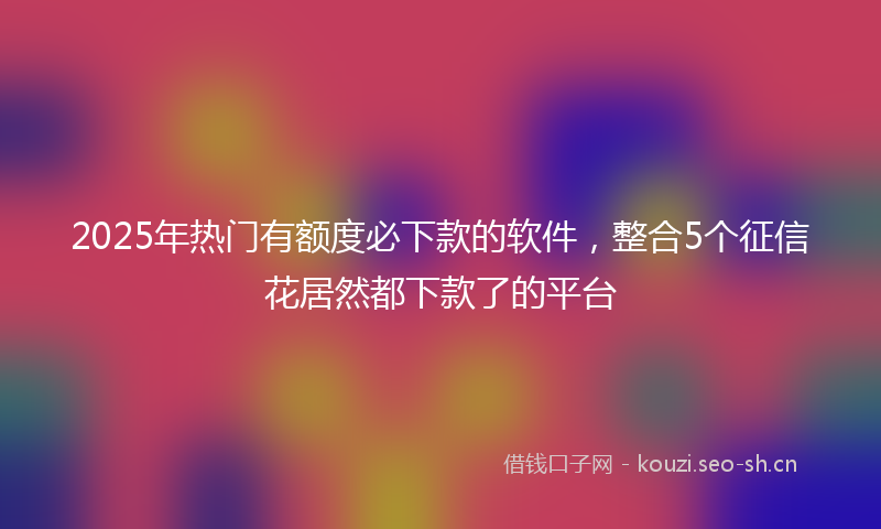 2025年热门有额度必下款的软件，整合5个征信花居然都下款了的平台