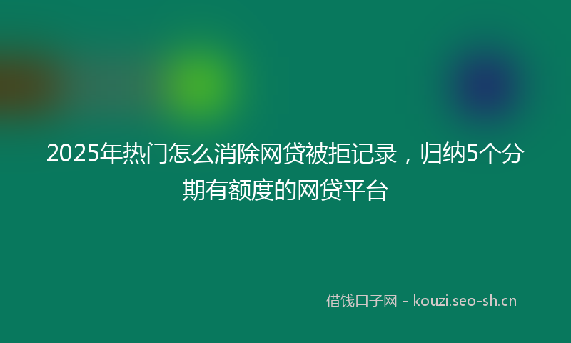 2025年热门怎么消除网贷被拒记录，归纳5个分期有额度的网贷平台