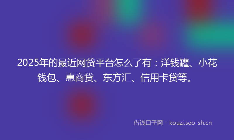 2025年的最近网贷平台怎么了有：洋钱罐、小花钱包、惠商贷、东方汇、信用卡贷等。