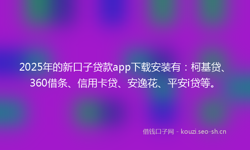 2025年的新口子贷款app下载安装有：柯基贷、360借条、信用卡贷、安逸花、平安i贷等。