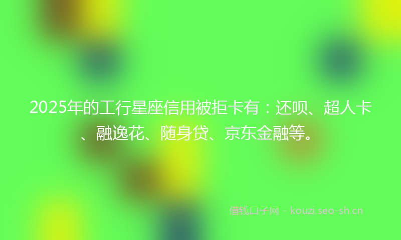 2025年的工行星座信用被拒卡有：还呗、超人卡、融逸花、随身贷、京东金融等。
