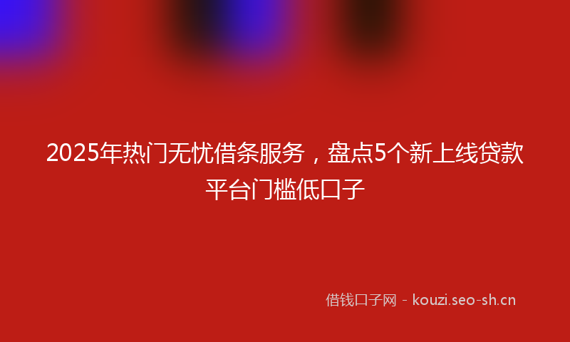 2025年热门无忧借条服务，盘点5个新上线贷款平台门槛低口子