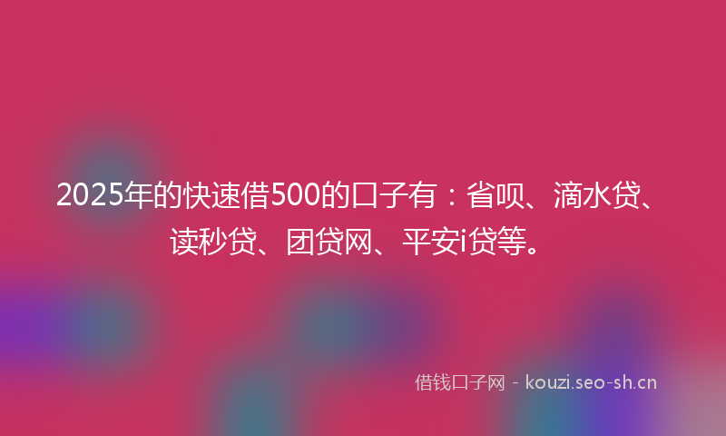2025年的快速借500的口子有：省呗、滴水贷、读秒贷、团贷网、平安i贷等。