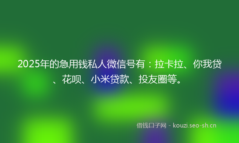 2025年的急用钱私人微信号有：拉卡拉、你我贷、花呗、小米贷款、投友圈等。