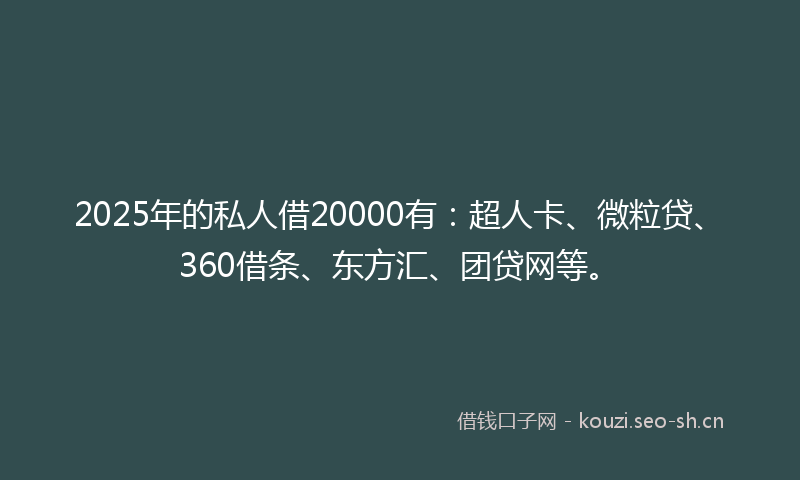 2025年的私人借20000有：超人卡、微粒贷、360借条、东方汇、团贷网等。