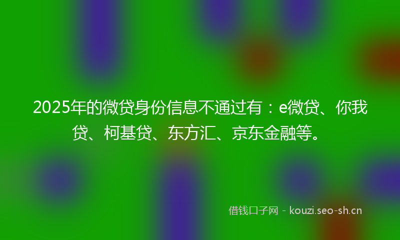2025年的微贷身份信息不通过有：e微贷、你我贷、柯基贷、东方汇、京东金融等。