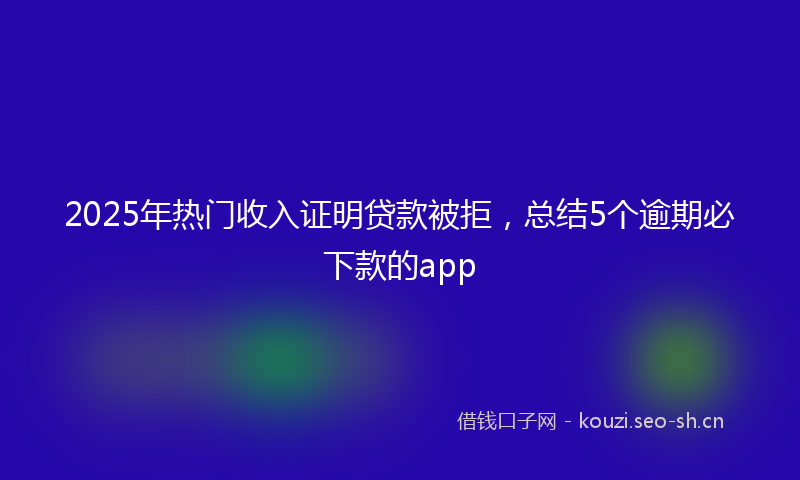 2025年热门收入证明贷款被拒，总结5个逾期必下款的app