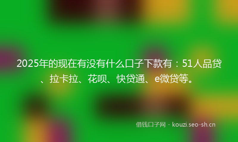 2025年的现在有没有什么口子下款有：51人品贷、拉卡拉、花呗、快贷通、e微贷等。